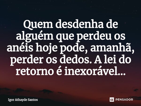 ⁠⁠Quem desdenha de alguém que perdeu os anéis hoje pode, amanhã, perder os dedos. A lei do retorno é inexorável...... Frase de Igor Athayde Santos.