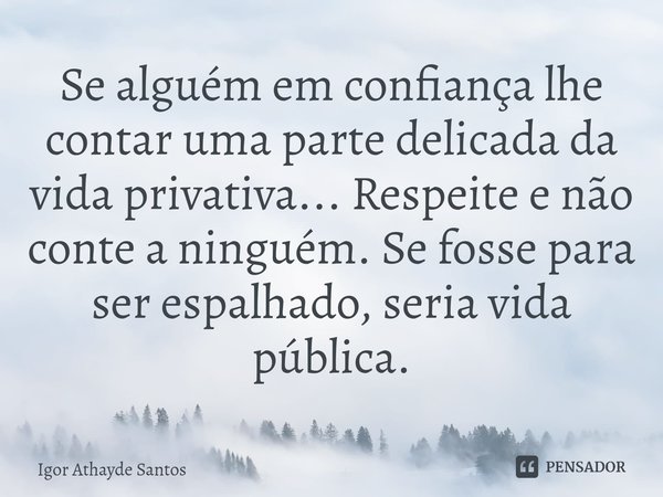 ⁠Se alguém em confiança lhe contar uma parte delicada da vida privativa... Respeite e não conte a ninguém. Se fosse para ser espalhado, seria vida pública.... Frase de Igor Athayde Santos.