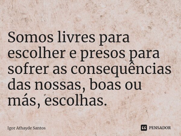 ⁠Somos livres para escolher e presos para sofrer as consequências das nossas, boas ou más, escolhas.... Frase de Igor Athayde Santos.