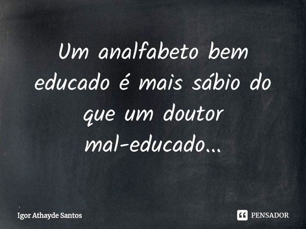 ⁠Um analfabeto bem educado é mais sábio do que um doutor mal-educado...... Frase de Igor Athayde Santos.