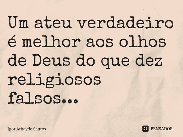 ⁠Um ateu verdadeiro é melhor aos olhos de Deus do que dez religiosos falsos...... Frase de Igor Athayde Santos.