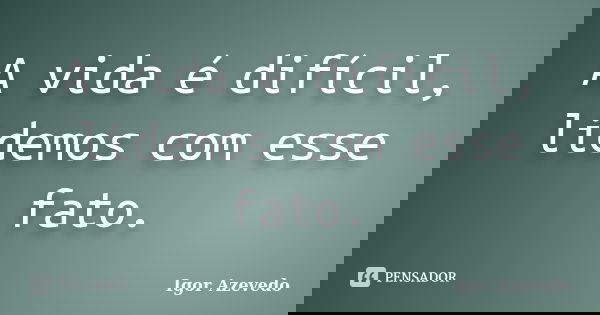 A vida é difícil, lidemos com esse fato.... Frase de Igor Azevedo.