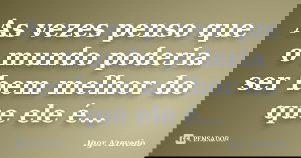 As vezes penso que o mundo poderia ser bem melhor do que ele é…... Frase de Igor Azevedo.