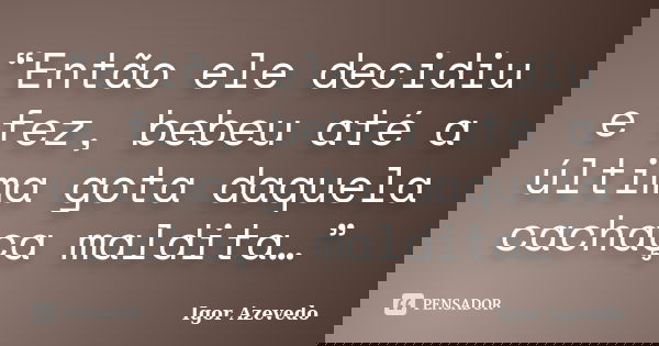 “Então ele decidiu e fez, bebeu até a última gota daquela cachaça maldita…”... Frase de Igor Azevedo.