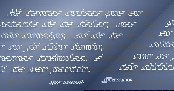 Há tantas coisas que eu gostaria de te falar, mas eu não consigo, só de te olhar eu já fico bambo, com as pernas trêmulas… é tão difícil te ver partir.... Frase de Igor Azevedo.