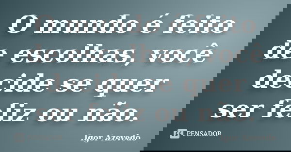 O mundo é feito de escolhas, você decide se quer ser feliz ou não.... Frase de Igor Azevedo.