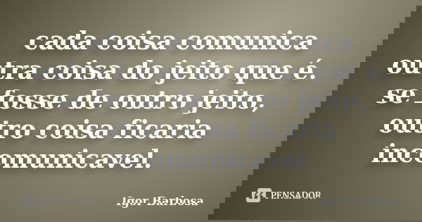 cada coisa comunica outra coisa do jeito que é. se fosse de outro jeito, outro coisa ficaria incomunicavel.... Frase de Igor Barbosa.