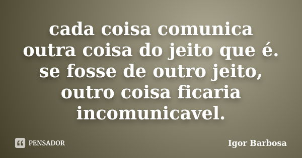 cada coisa comunica outra coisa do jeito que é. se fosse de outro jeito, outro coisa ficaria incomunicavel.... Frase de Igor Barbosa.