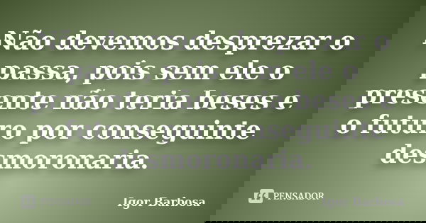 Não devemos desprezar o passa, pois sem ele o presente não teria beses e o futuro por conseguinte desmoronaria.... Frase de Igor Barbosa.
