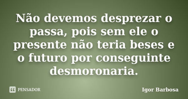 Não devemos desprezar o passa, pois sem ele o presente não teria beses e o futuro por conseguinte desmoronaria.... Frase de Igor Barbosa.