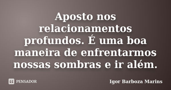 Aposto nos relacionamentos profundos. É uma boa maneira de enfrentarmos nossas sombras e ir além.... Frase de Igor Barboza Marins.