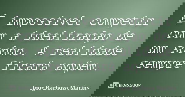 É impossível competir com a idealização de um sonho. A realidade sempre ficará aquém.... Frase de Igor Barboza Marins.