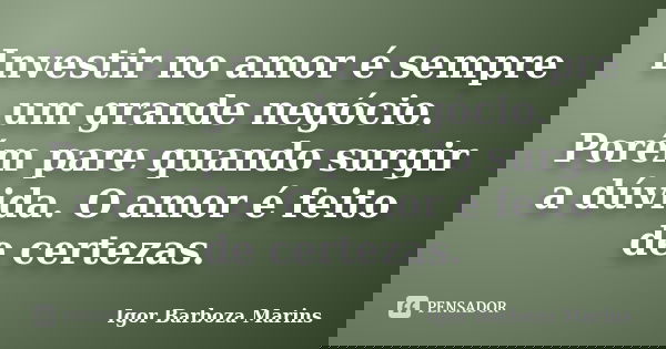 Investir no amor é sempre um grande negócio. Porém pare quando surgir a dúvida. O amor é feito de certezas.... Frase de Igor Barboza Marins.