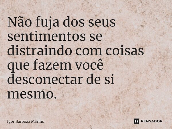 ⁠Não fuja dos seus sentimentos se distraindo com coisas que fazem você desconectar de si mesmo.... Frase de Igor Barboza Marins.
