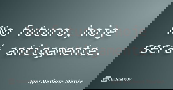 No futuro, hoje será antigamente.... Frase de Igor Barboza Marins.