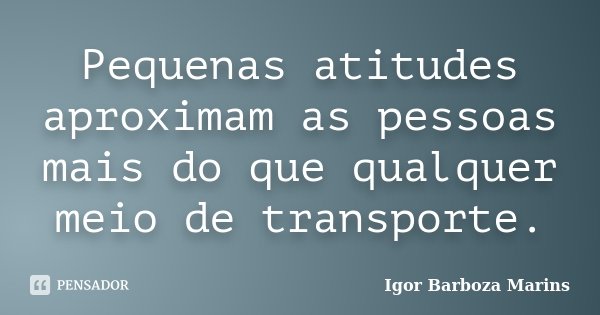 Pequenas atitudes aproximam as pessoas mais do que qualquer meio de transporte.... Frase de Igor Barboza Marins.