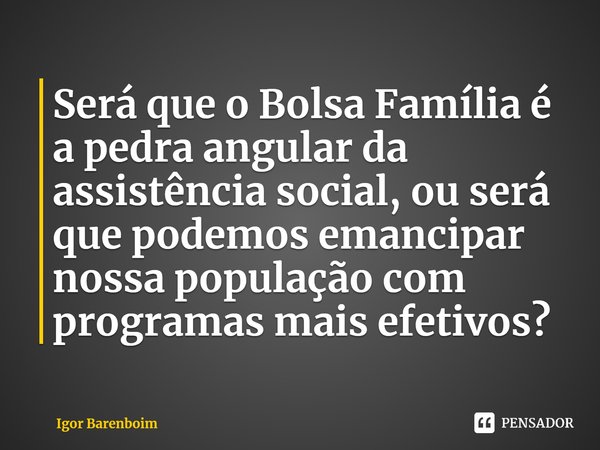 ⁠Será que o Bolsa Família é a pedra angular da assistência social, ou será que podemos emancipar nossa população com programas mais efetivos?... Frase de Igor Barenboim.