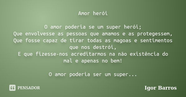 Amor herói O amor poderia se um super herói; Que envolvesse as pessoas que amamos e as protegessem, Que fosse capaz de tirar todas as magoas e sentimentos que n... Frase de Igor Barros.