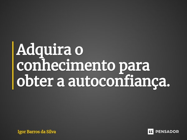 ⁠Adquira o conhecimento para obter a autoconfiança.... Frase de Igor Barros da Silva.