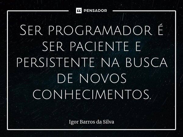 ⁠⁠Ser programador é ser paciente e persistente na busca de novos conhecimentos.... Frase de Igor Barros da Silva.