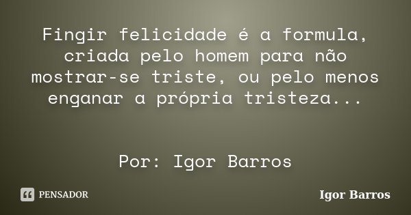Fingir felicidade é a formula, criada pelo homem para não mostrar-se triste, ou pelo menos enganar a própria tristeza... Por: Igor Barros... Frase de Igor Barros.