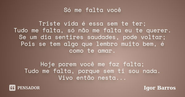 Só me falta você Triste vida é essa sem te ter; Tudo me falta, só não me falta eu te querer. Se um dia sentires saudades, pode voltar; Pois se tem algo que lemb... Frase de Igor Barros.