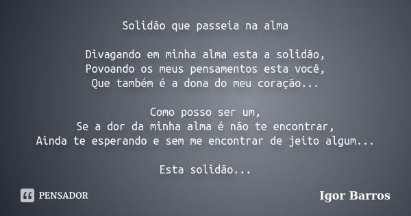 Solidão que passeia na alma Divagando em minha alma esta a solidão, Povoando os meus pensamentos esta você, Que também é a dona do meu coração... Como posso ser... Frase de Igor Barros.