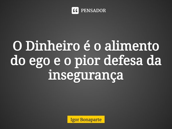 ⁠O Dinheiro é o alimento do ego e o pior defesa da insegurança... Frase de Igor Bonaparte.