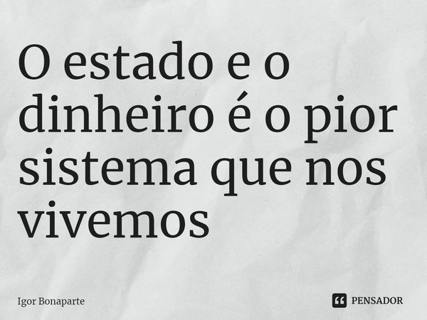 ⁠O estado e o dinheiro é o pior sistema que nos vivemos... Frase de Igor Bonaparte.