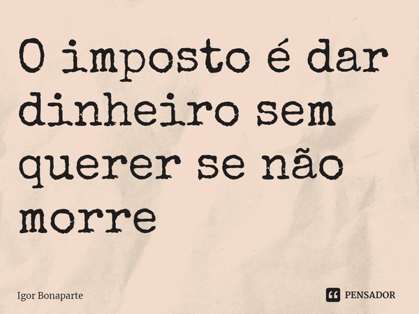 ⁠O imposto é dar dinheiro sem querer se não morre... Frase de Igor Bonaparte.