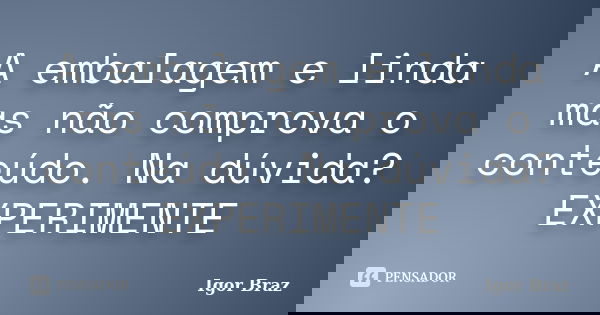 A embalagem e linda mas não comprova o conteúdo. Na dúvida? EXPERIMENTE... Frase de Igor Braz.