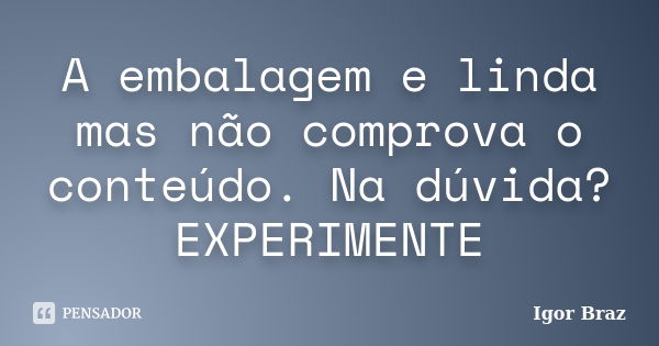 A embalagem e linda mas não comprova o conteúdo. Na dúvida? EXPERIMENTE... Frase de Igor Braz.