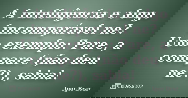 A inteligência e algo incomparável ne? Um exemplo: Pare, a compare (não deu ne?), sabia!... Frase de Igor Braz.