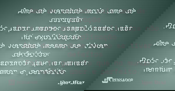 Ame de verdade mais ame de coração Pois para amores complicados não há explicação Ame de verdade mesmo se tiver defeitos Pois te garanto que no mundo nenhum amo... Frase de Igor Braz.