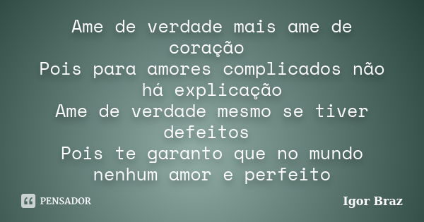 Ame de verdade mais ame de coração Pois para amores complicados não há explicação Ame de verdade mesmo se tiver defeitos Pois te garanto que no mundo nenhum amo... Frase de Igor Braz.