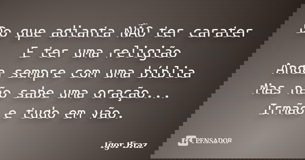 Do que adianta NÃO ter carater E ter uma religião
Anda sempre com uma bíblia
Mas não sabe uma oração... Irmão e tudo em vão.... Frase de Igor Braz.
