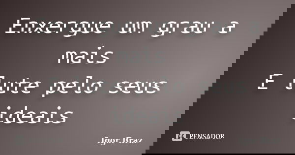 Enxergue um grau a mais E lute pelo seus ideais... Frase de Igor Braz.