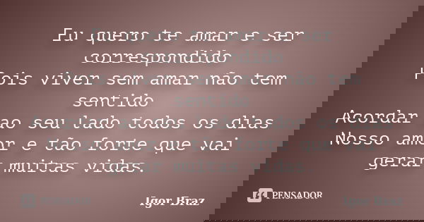 Eu quero te amar e ser correspondido Pois viver sem amar não tem sentido Acordar ao seu lado todos os dias Nosso amor e tão forte que vai gerar muitas vidas.... Frase de Igor Braz.