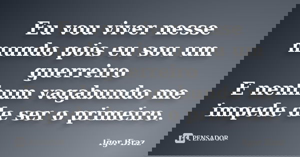 Eu vou viver nesse mundo pois eu sou um guerreiro E nenhum vagabundo me impede de ser o primeiro.... Frase de Igor Braz.