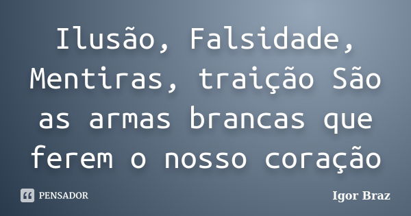 Ilusão, Falsidade, Mentiras, traição São as armas brancas que ferem o nosso coração... Frase de Igor Braz.