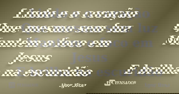 Lindo e o coração Que mesmo sem luz Mantém o foco em Jesus E brilha na escuridão... Frase de Igor Braz.