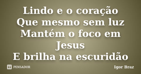 Lindo e o coração Que mesmo sem luz Mantém o foco em Jesus E brilha na escuridão... Frase de Igor Braz.