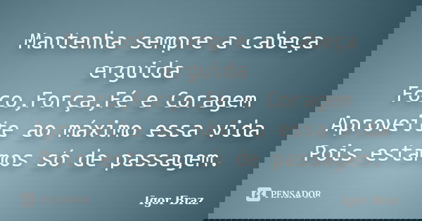 Mantenha sempre a cabeça erguida Foco,Força,Fé e Coragem Aproveite ao máximo essa vida Pois estamos só de passagem.... Frase de Igor Braz.