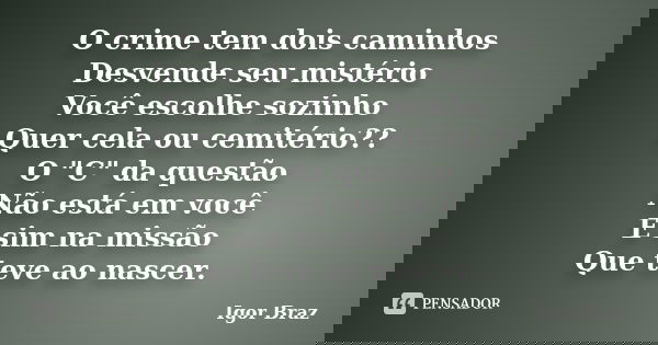 O crime tem dois caminhos Desvende seu mistério Você escolhe sozinho Quer cela ou cemitério?? O "C" da questão Não está em você E sim na missão Que te... Frase de Igor Braz.