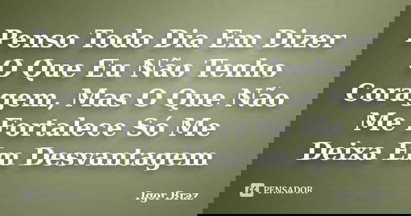 Penso Todo Dia Em Dizer O Que Eu Não Tenho Coragem, Mas O Que Não Me Fortalece Só Me Deixa Em Desvantagem... Frase de Igor Braz.