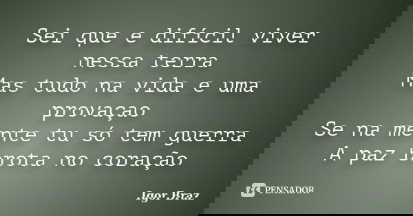 Sei que e difícil viver nessa terra Mas tudo na vida e uma provaçao Se na mente tu só tem guerra A paz brota no coração... Frase de Igor Braz.