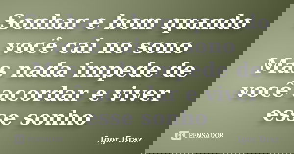 Sonhar e bom quando você cai no sono Mas nada impede de você acordar e viver esse sonho... Frase de Igor Braz.