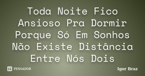 Toda Noite Fico Ansioso Pra Dormir Porque Só Em Sonhos Não Existe Distância Entre Nós Dois... Frase de Igor Braz.