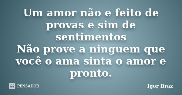 Um amor não e feito de provas e sim de sentimentos
Não prove a ninguem que você o ama sinta o amor e pronto.... Frase de Igor Braz.