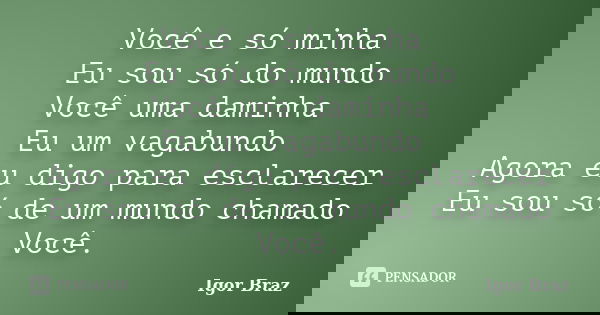 Você e só minha Eu sou só do mundo Você uma daminha Eu um vagabundo Agora eu digo para esclarecer Eu sou só de um mundo chamado Você.... Frase de Igor Braz.